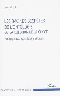 Les racines secrètes de l'ontologie ou La question de la chose : Heidegger avec Kant, Bataille et Lacan