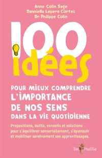 100 idées pour mieux comprendre l'importance de nos sens dans la vie quotidienne : propositions, outils, conseils et solutions pour s'équilibrer sensoriellement, s'épanouir et mobiliser sereinement ses apprentissages 100 idées pour mieux comprendre l'importance de nos sens dans la vie quotidienne : propositions, outils, conseils et solutions pour s'équilibrer sensoriellement, s'épanouir et mobiliser sereinement ses apprentissages