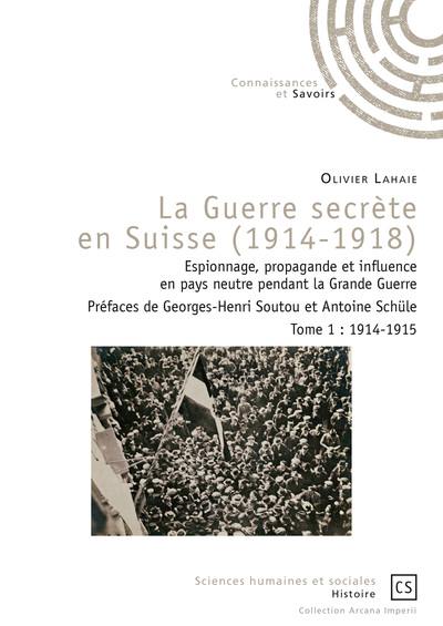 La guerre secrète en Suisse, 1914-1918 : espionnage, propagande et influence en pays neutre pendant la Grande Guerre. Vol. 1. 1914-1915