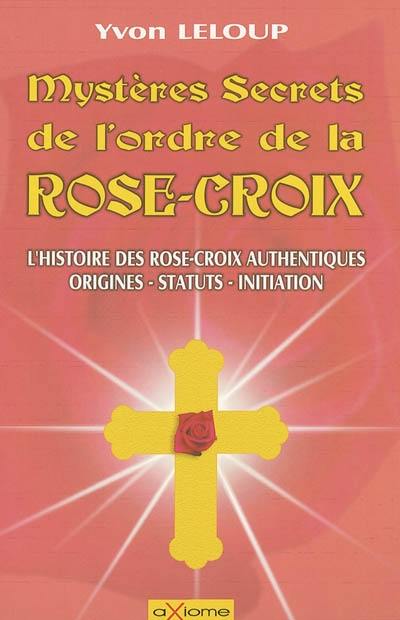 Les mystères et secrets de l'ordre des Rose-Croix : origines et secrets, les rose-croix authentiques, les statuts, les initiations