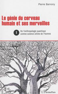 Le génie du cerveau humain et ses merveilles. Vol. 1. De l'anthropologie quantique comme science ultime de l'homme