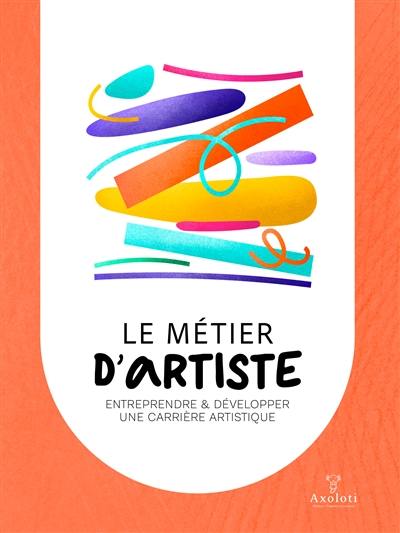 Le métier d'artiste : entreprendre et développer une carrière artistique