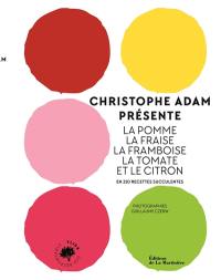 Christophe Adam présente la pomme, la fraise, la framboise, la tomate et le citron : en 210 recettes succulentes