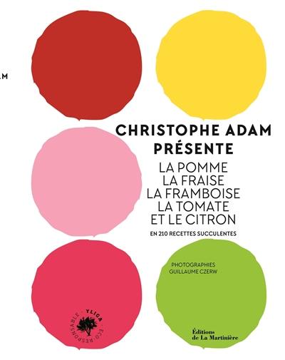 Christophe Adam présente la pomme, la fraise, la framboise, la tomate et le citron : en 210 recettes succulentes