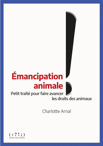 Emancipation animale ! : petit traité pour faire avancer les droits des animaux