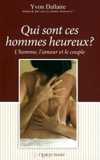 Qui sont ces hommes heureux ? : l'homme, l'amour et le couple : traité de psychologie des hommes heureux en amour