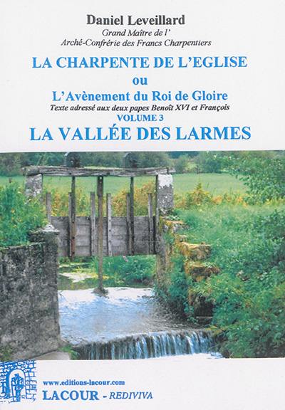 La charpente de l'Eglise ou L'avènement du roi de gloire : texte adressé aux deux papes Benoît XVI et François. Vol. 3. La vallée des larmes