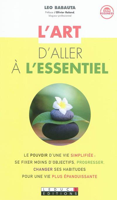 L'art d'aller à l'essentiel : le pouvoir d'une vie simplifiée : se fixer moins d'objectifs, progresser, changer ses habitudes pour une vie plus épanouissante