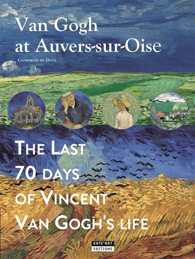 Van Gogh at Auvers-sur-Oise : the last 70 days of Vincent Van Gogh's life