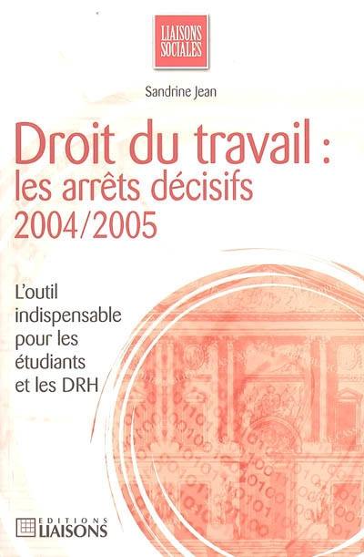 Droit du travail : les arrêts décisifs 2004-2005 : l'outil indispensable pour les étudiants et des DRH