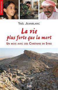 La vie plus forte que la mort : un mois avec des chrétiens en Syrie