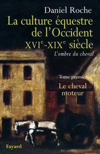 La culture équestre de l'Occident, XVIe-XIXe siècle : l'ombre du cheval. Vol. 1. Le cheval moteur