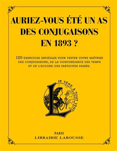 Auriez-vous été un as des conjugaisons en 1893 ? : 120 questions difficiles et charmantes issues des Exercices d'orthographe et de syntaxe de Pierre Larousse