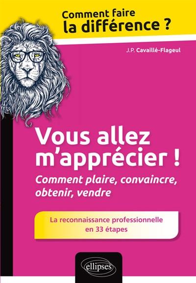 Vous allez m'apprécier ! : comment plaire, convaincre, obtenir, vendre : la reconnaissance professionnelle en 33 étapes