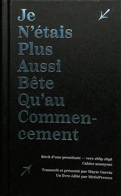 Je n'étais plus aussi bête qu'au commencement : récit d'une prostituée, vers 1889-1898 : cahier anonyme