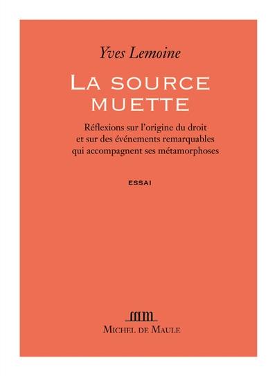 La source muette : réflexions sur l'origine du droit et sur les événements remarquables qui accompagnent ses métamorphoses : essai