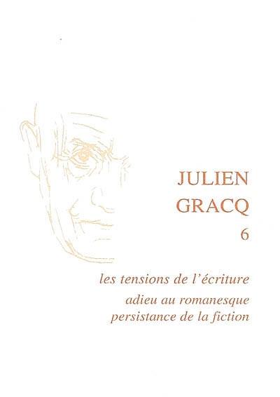 Julien Gracq. Vol. 6. Les tensions de l'écriture : adieu au romanesque, persistance de la fiction