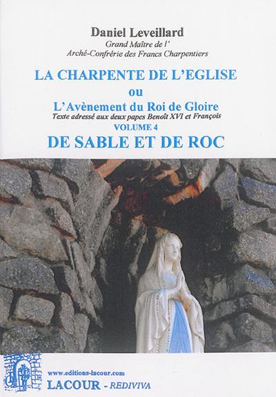 La charpente de l'Eglise ou L'avènement du roi de gloire : texte adressé aux deux papes Benoît XVI et François. Vol. 4. De sable et de roc