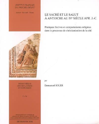 Le sacré et le salut à Antioche au IVe siècle apr. J.-C. : pratiques festives et comportements religieux dans le processus de christianisation de la cité