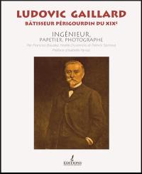 Ludovic Gaillard : bâtisseur périgourdin du XIXe : ingénieur, papetier, photographe