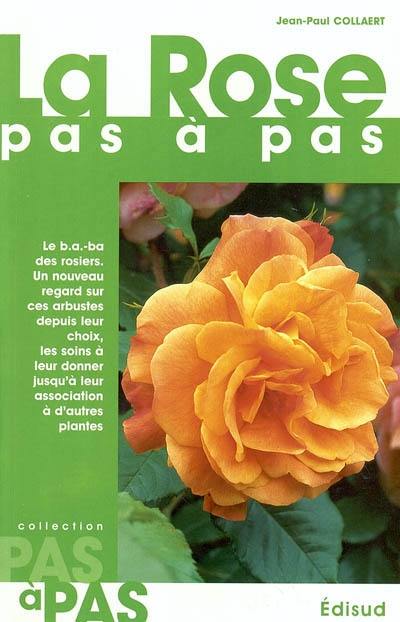 La rose pas à pas : le b a-ba des rosiers, un nouveau regard sur ces arbustes depuis leur choix, les soins à leur donner jusqu'à leur association à d'autres plantes