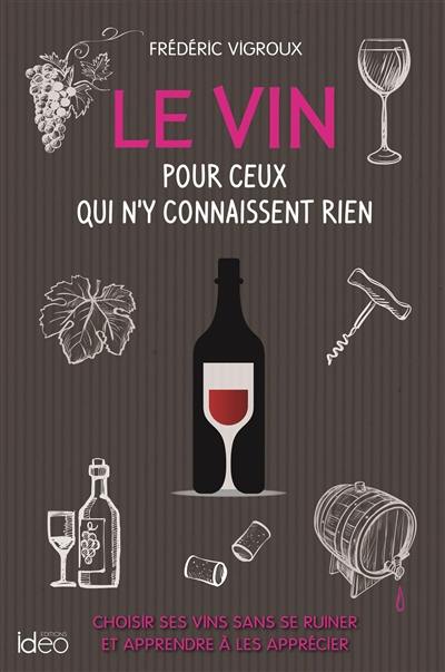 Le vin pour ceux qui n'y connaissent rien : choisir ses vins sans se ruiner et apprendre à les apprécier