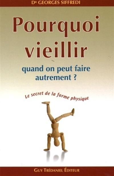 Pourquoi vieillir quand on peut faire autrement ? : le secret de la forme physique