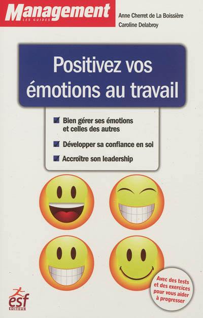 Positivez vos émotions au travail : bien gérer ses émotions et celles des autres, développer sa confiance en soi, accroître son leadership