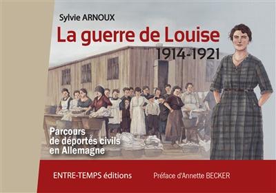 La guerre de Louise, 1914-1921 : parcours de déportés civils en Allemagne