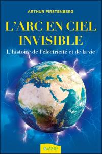 L'arc-en-ciel invisible : l'histoire de l'électricité et de la vie