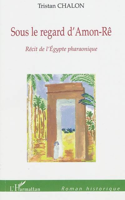 Sous le regard d'Amon-Rê : récit de l'Egypte pharaonique