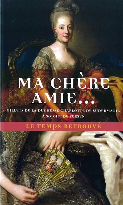 Ma chère amie : billets de la duchesse Charlotte de Sudermanie à Sophie de Fersen : incursion inédite en Suède gustavienne