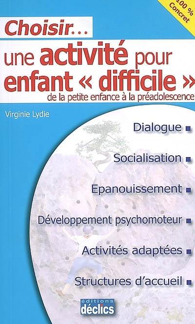 Choisir... une activité pour enfant difficile : de la petite enfance à la pré-adolescence : dialogue, socialisation, épanouissement, développement psychomoteur, activités adaptées, structures d'accueil