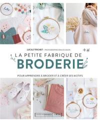 La petite fabrique de broderie : pour apprendre à broder et à créer ses motifs