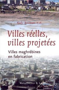 Villes réelles, villes projetées : villes maghrébines en fabrication