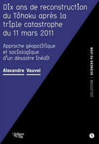 Dix ans de reconstruction du Tôhoku après la triple catastrophe du 11 mars 2011 : approche géopolitique et sociologique d'un désastre inédit