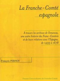 La Franche-Comté espagnole : à travers les archives de Simancas, une autre histoire des Franc-Comtois et de leurs relations avec l'Espagne de 1493 à 1678