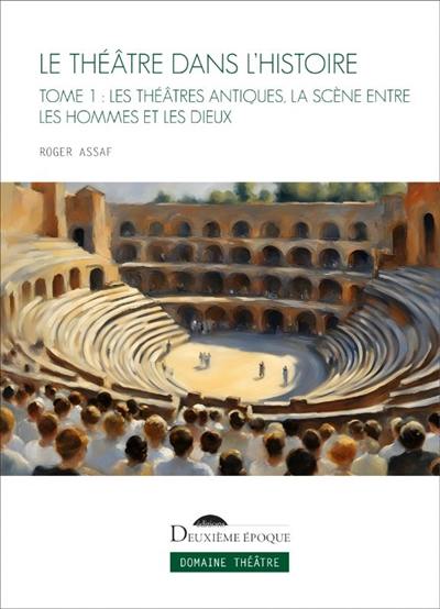 Le théâtre dans l'histoire. Vol. 1. Les théâtres antiques, la scène entre les hommes et les dieux