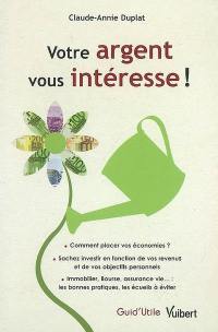 Votre argent vous intéresse ! : comment placer vos économies, sachez investir en fonction de vos revenus et de vos objectifs personnels, immobilier, Bourse, assurance-vie... : les bonnes pratiques, les écueils à éviter