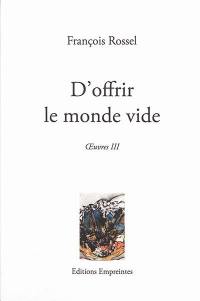 Oeuvres. Vol. 3. D'offrir le monde vide