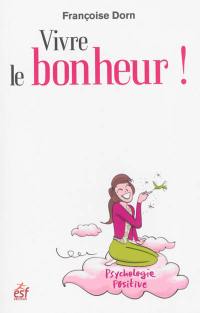 Vivre le bonheur ! : être heureux et le rester