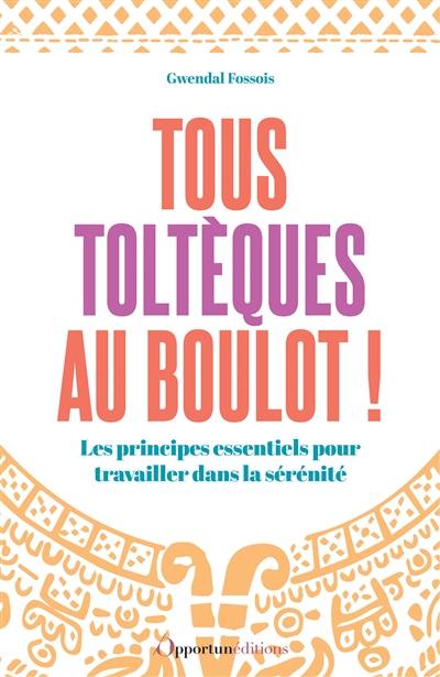 Tous toltèques au boulot ! : les principes essentiels pour travailler dans la sérénité