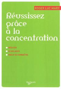 Réussissez grâce à la concentration : méditer, se relaxer, mieux se connaître