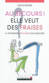 Au secours ! elle veut des fraises... : la grossesse expliquée aux garçons