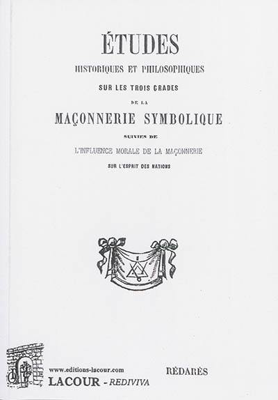 Etudes historiques et philosophiques sur les trois grades de la maçonnerie symbolique. L'influence morale de la maçonnerie sur l'esprit des nations