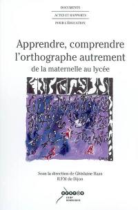 Apprendre, comprendre l'orthographe autrement : de la maternelle au lycée