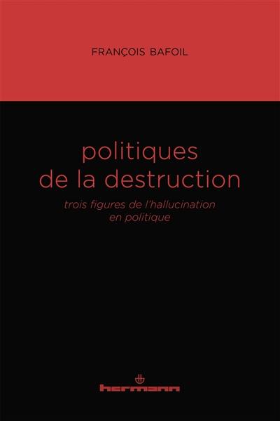 Politiques de la destruction : trois figures de l'hallucination en politique