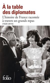 A la table des diplomates : l'histoire de France racontée à travers ses grands repas : 1520-2015