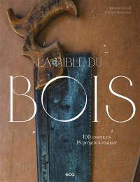 La bible du bois : 100 essences, 15 projets à réaliser