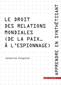 Apprendre en synthétisant. Vol. 6. Le droit des relations mondiales : de la paix... à l'espionnage